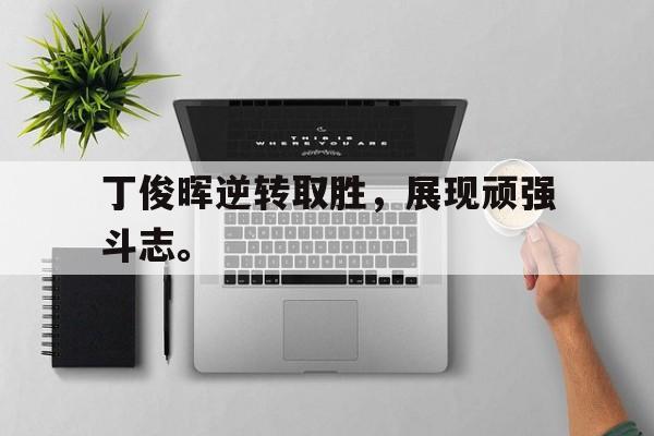 IM电竞app下载入口-丁俊晖逆转取胜，展现顽强斗志。