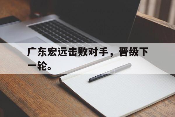 IM电竞app下载入口-广东宏远击败对手，晋级下一轮。