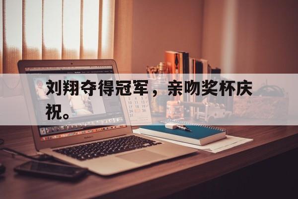 IM电竞体育平台-刘翔夺得冠军，亲吻奖杯庆祝。