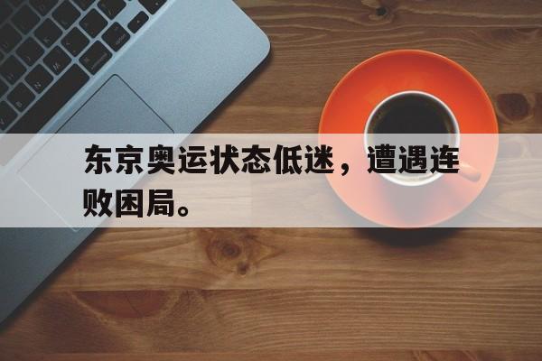 IM电竞app下载-东京奥运状态低迷，遭遇连败困局。