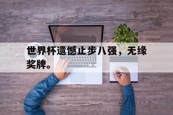 IM电竞app下载入口-世界杯遗憾止步八强，无缘奖牌。