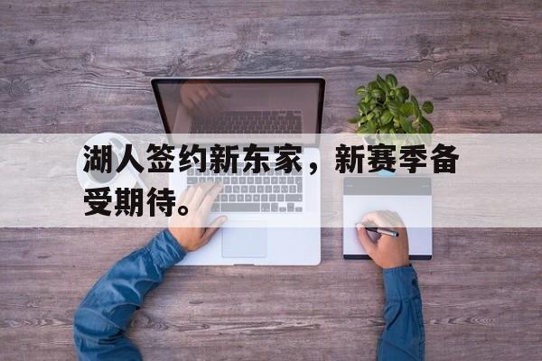 IM电竞app下载入口-湖人签约新东家，新赛季备受期待。
