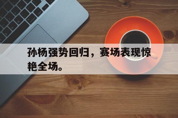 IM电竞app下载入口-孙杨强势回归，赛场表现惊艳全场。