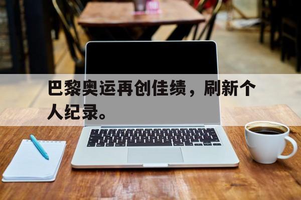 IM电竞app下载-巴黎奥运再创佳绩，刷新个人纪录。