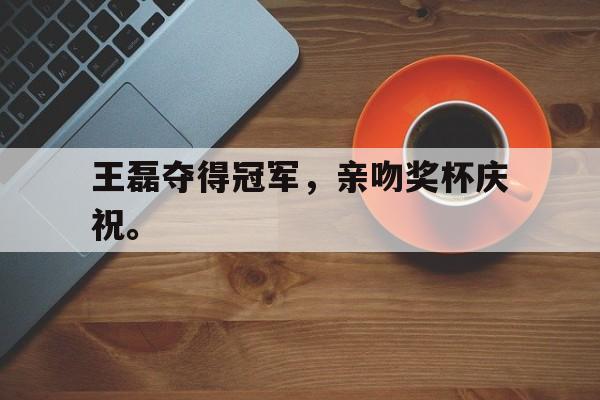 IM电竞app下载-王磊夺得冠军，亲吻奖杯庆祝。
