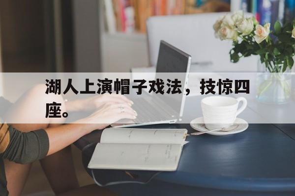 IM电竞app下载入口-湖人上演帽子戏法，技惊四座。