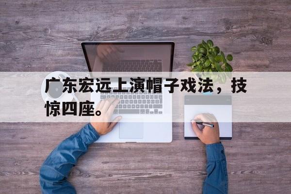IM电竞app下载入口-广东宏远上演帽子戏法，技惊四座。