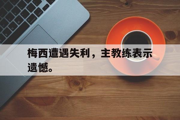 IM电竞app下载-梅西遭遇失利，主教练表示遗憾。