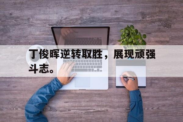 IM电竞app下载入口-丁俊晖逆转取胜，展现顽强斗志。