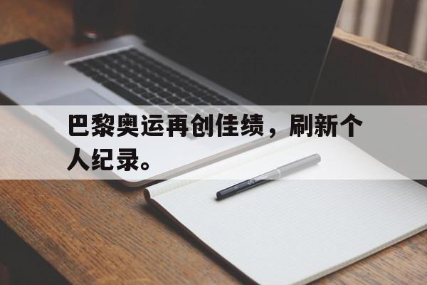 IM电竞app下载入口-巴黎奥运再创佳绩，刷新个人纪录。