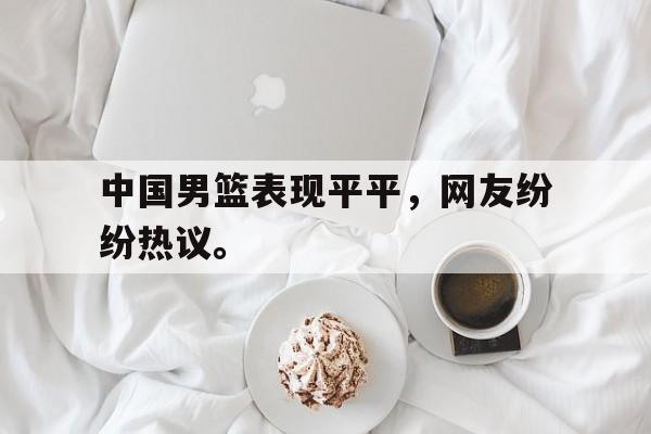 IM电竞app下载入口-中国男篮表现平平，网友纷纷热议。