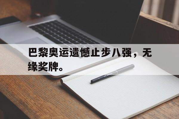 IM电竞app下载入口-巴黎奥运遗憾止步八强，无缘奖牌。
