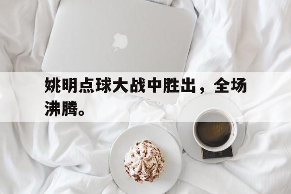 IM电竞体育平台-姚明点球大战中胜出，全场沸腾。