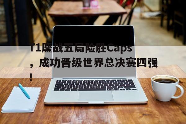 IM电竞体育平台-T1鏖战五局险胜Caps，成功晋级世界总决赛四强！