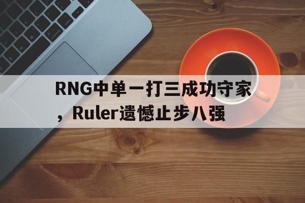 IM电竞app下载-RNG中单一打三成功守家，Ruler遗憾止步八强