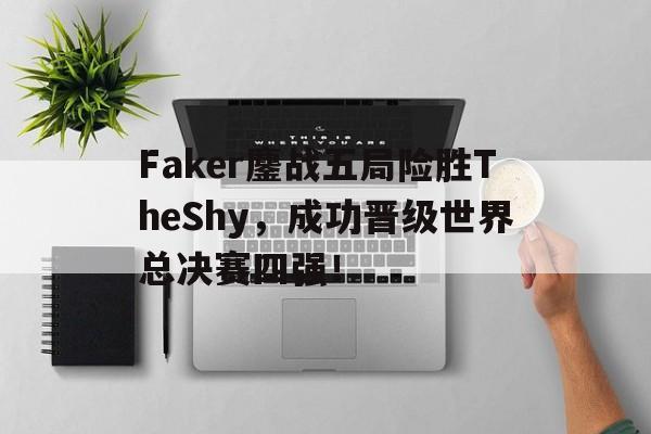 IM电竞体育平台-Faker鏖战五局险胜TheShy，成功晋级世界总决赛四强！