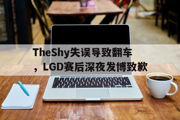 IM电竞app下载-TheShy失误导致翻车，LGD赛后深夜发博致歉