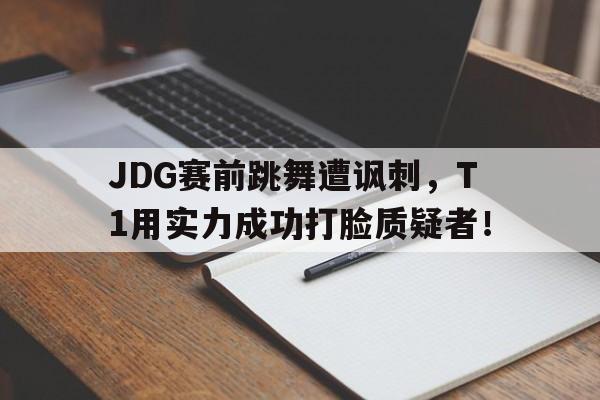IM电竞app下载入口-JDG赛前跳舞遭讽刺，T1用实力成功打脸质疑者！