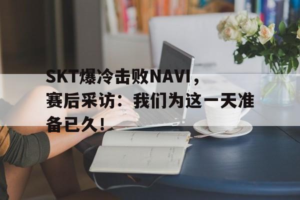 IM电竞app下载入口-SKT爆冷击败NAVI，赛后采访：我们为这一天准备已久！