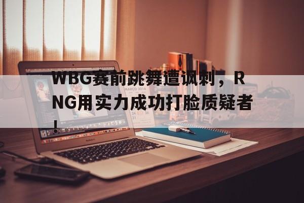 IM电竞体育平台-WBG赛前跳舞遭讽刺，RNG用实力成功打脸质疑者！