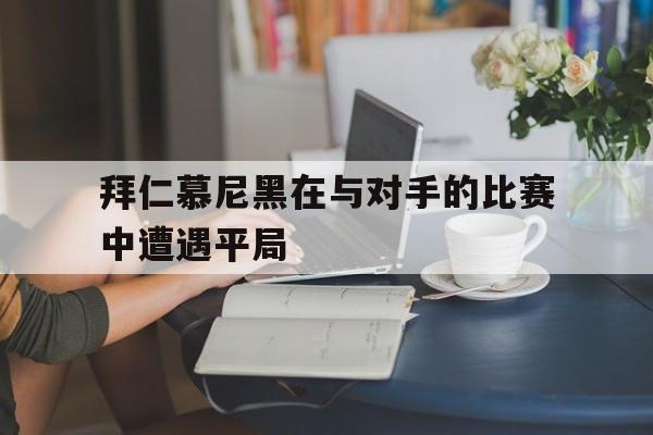 IM电竞app下载入口-拜仁慕尼黑在与对手的比赛中遭遇平局
