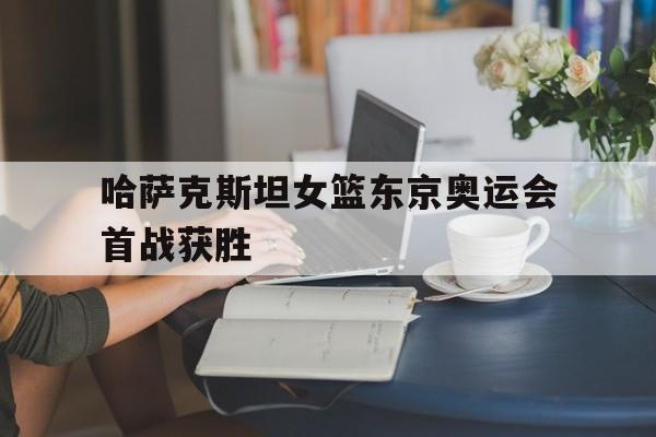 IM电竞app下载入口-哈萨克斯坦女篮东京奥运会首战获胜
