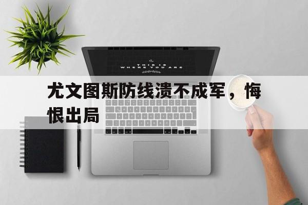IM电竞app下载-尤文图斯防线溃不成军，悔恨出局