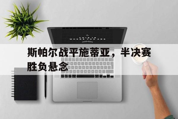 IM电竞app下载-斯帕尔战平施蒂亚，半决赛胜负悬念