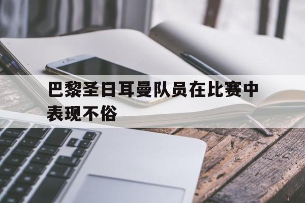 IM电竞app下载入口-巴黎圣日耳曼队员在比赛中表现不俗