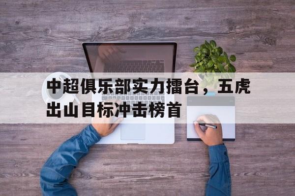 IM电竞体育平台-中超俱乐部实力擂台，五虎出山目标冲击榜首