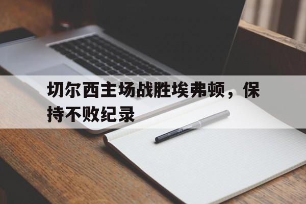 IM电竞体育平台-切尔西主场战胜埃弗顿，保持不败纪录