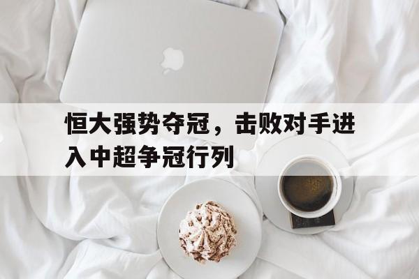 IM电竞app下载-恒大强势夺冠，击败对手进入中超争冠行列