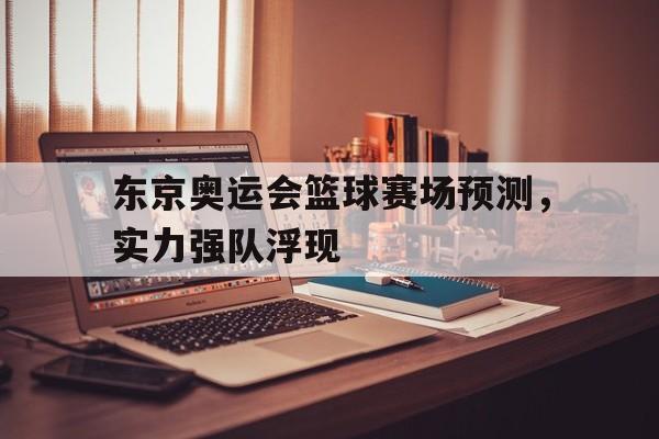 IM电竞app下载入口-东京奥运会篮球赛场预测，实力强队浮现