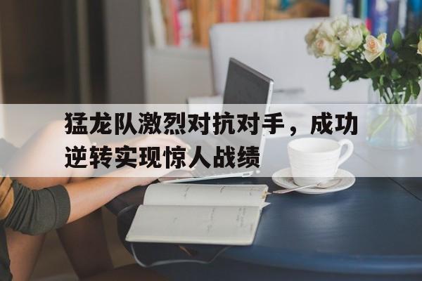 IM电竞app下载入口-猛龙队激烈对抗对手，成功逆转实现惊人战绩