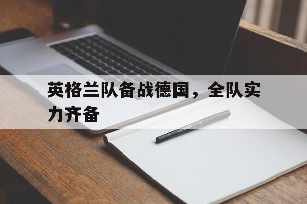 IM电竞app下载-英格兰队备战德国，全队实力齐备